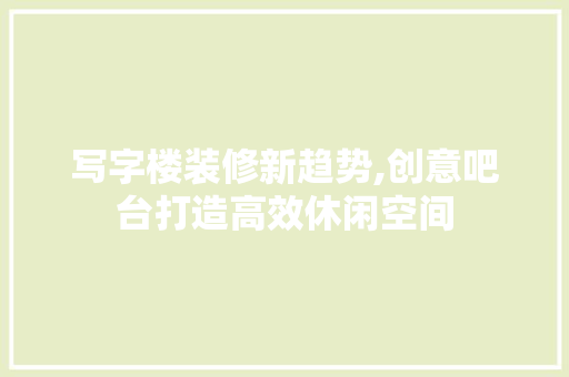 写字楼装修新趋势,创意吧台打造高效休闲空间