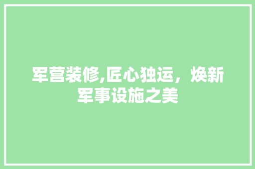 军营装修,匠心独运，焕新军事设施之美