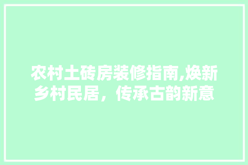 农村土砖房装修指南,焕新乡村民居，传承古韵新意