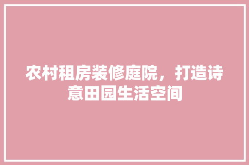 农村租房装修庭院，打造诗意田园生活空间