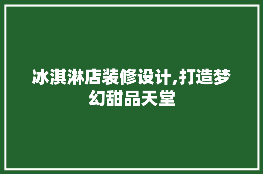 冰淇淋店装修设计,打造梦幻甜品天堂