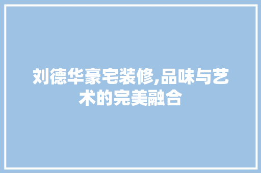 刘德华豪宅装修,品味与艺术的完美融合