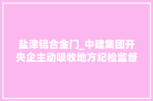 盐津铝合金门_中建集团开央企主动吸收地方纪检监督先河