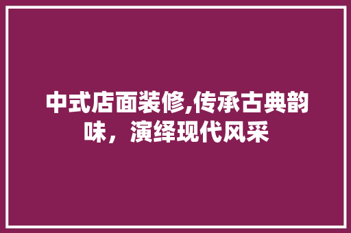中式店面装修,传承古典韵味，演绎现代风采