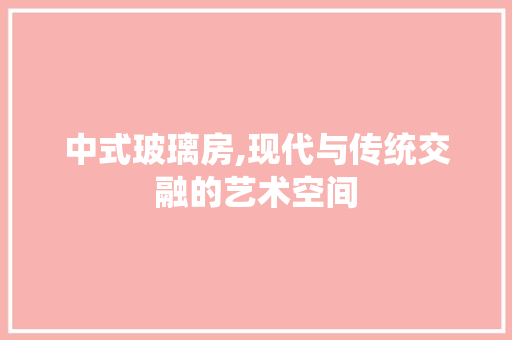 中式玻璃房,现代与传统交融的艺术空间