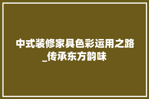 中式装修家具色彩运用之路_传承东方韵味