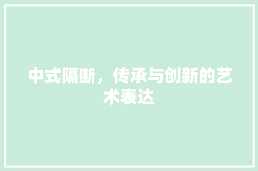 中式隔断，传承与创新的艺术表达