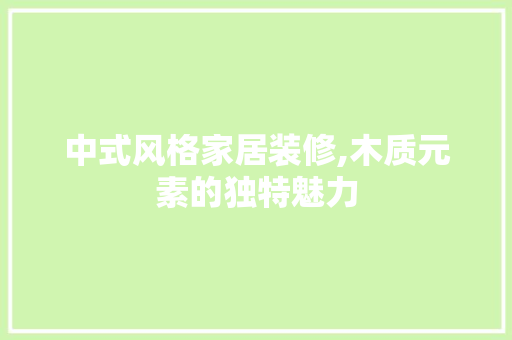 中式风格家居装修,木质元素的独特魅力