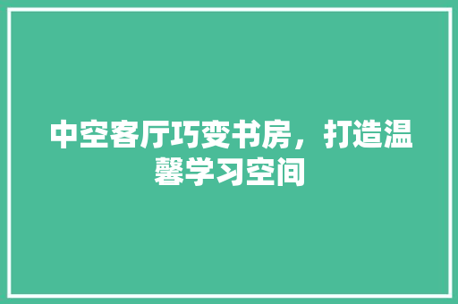中空客厅巧变书房，打造温馨学习空间