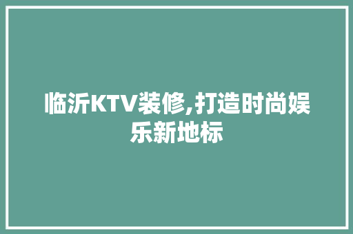 临沂KTV装修,打造时尚娱乐新地标