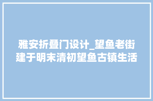 雅安折叠门设计_望鱼老街建于明末清初望鱼古镇生活清闲与世无争显得宁静而安详