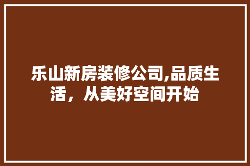 乐山新房装修公司,品质生活，从美好空间开始