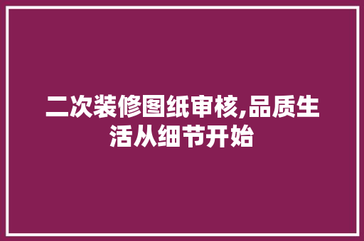 二次装修图纸审核,品质生活从细节开始