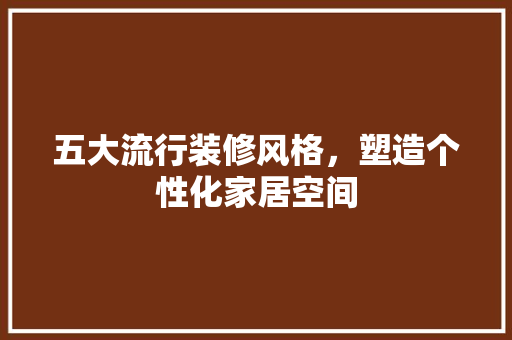 五大流行装修风格，塑造个性化家居空间