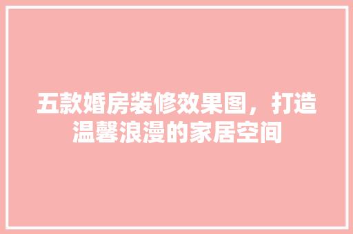 五款婚房装修效果图，打造温馨浪漫的家居空间