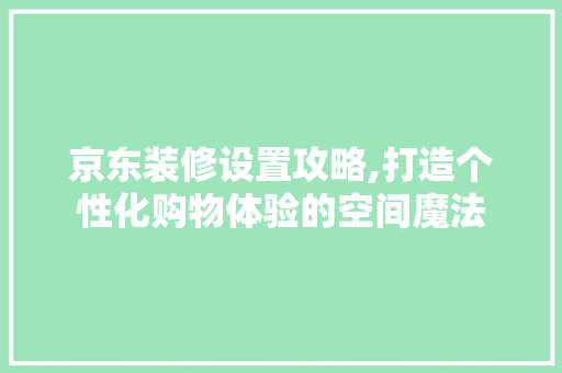 京东装修设置攻略,打造个性化购物体验的空间魔法