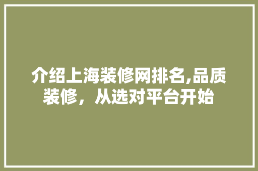 介绍上海装修网排名,品质装修，从选对平台开始