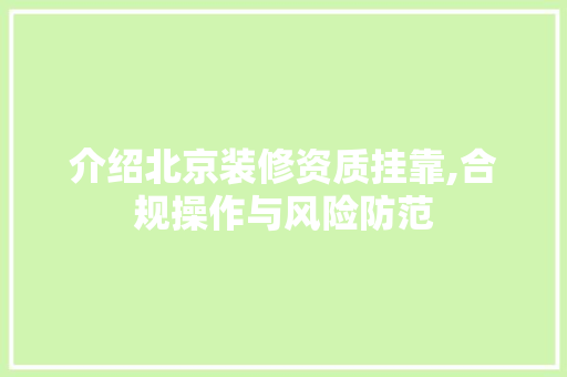 介绍北京装修资质挂靠,合规操作与风险防范
