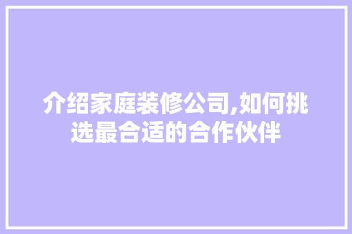 介绍家庭装修公司,如何挑选最合适的合作伙伴