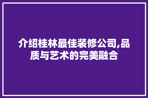 介绍桂林最佳装修公司,品质与艺术的完美融合