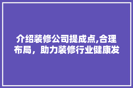介绍装修公司提成点,合理布局，助力装修行业健康发展