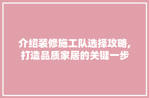 介绍装修施工队选择攻略,打造品质家居的关键一步