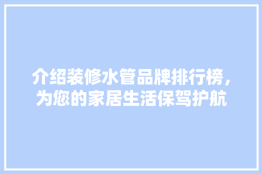 介绍装修水管品牌排行榜，为您的家居生活保驾护航