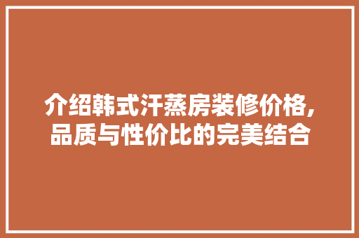 介绍韩式汗蒸房装修价格,品质与性价比的完美结合
