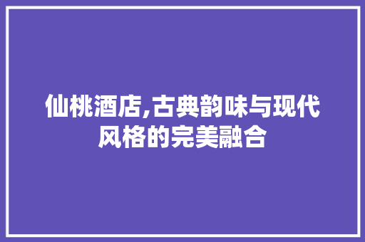 仙桃酒店,古典韵味与现代风格的完美融合