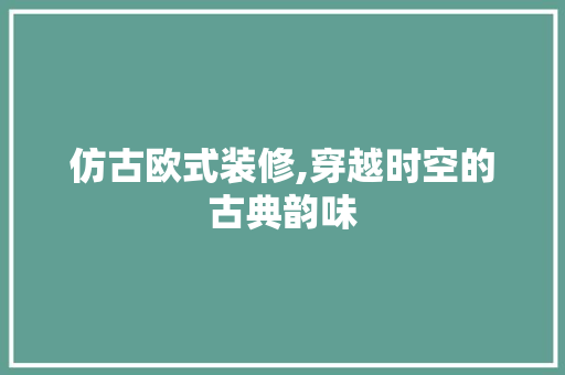 仿古欧式装修,穿越时空的古典韵味