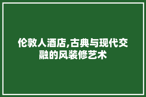 伦敦人酒店,古典与现代交融的风装修艺术