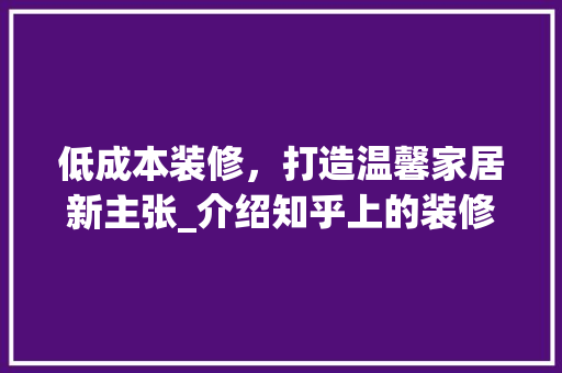低成本装修，打造温馨家居新主张_介绍知乎上的装修智慧