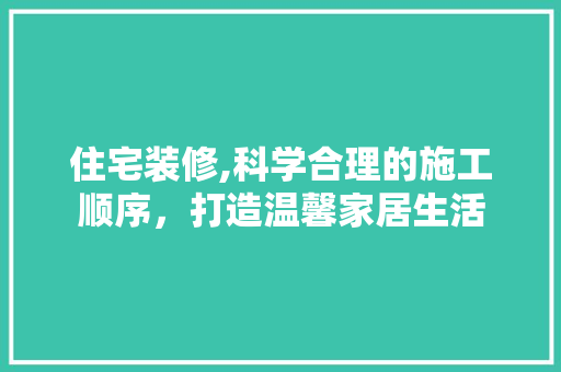 住宅装修,科学合理的施工顺序，打造温馨家居生活