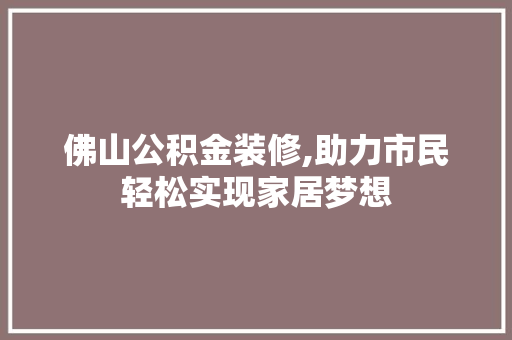 佛山公积金装修,助力市民轻松实现家居梦想