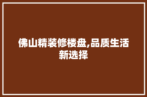 佛山精装修楼盘,品质生活新选择