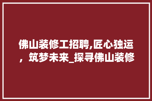 佛山装修工招聘,匠心独运，筑梦未来_探寻佛山装修行业人才需求与培养