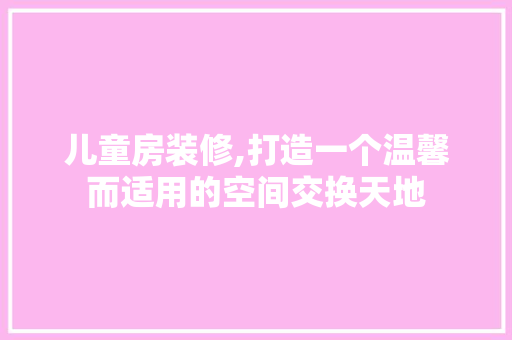 儿童房装修,打造一个温馨而适用的空间交换天地