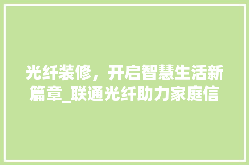 光纤装修，开启智慧生活新篇章_联通光纤助力家庭信息化升级