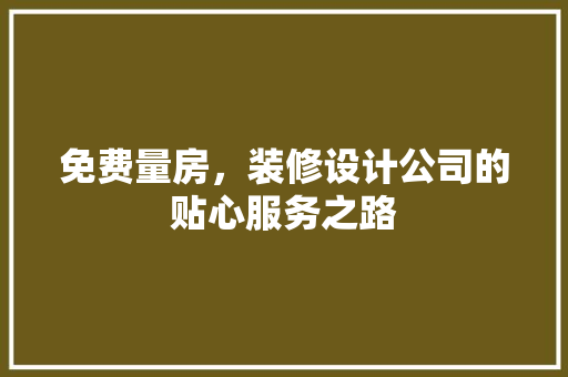 免费量房，装修设计公司的贴心服务之路