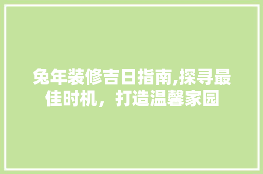 兔年装修吉日指南,探寻最佳时机，打造温馨家园