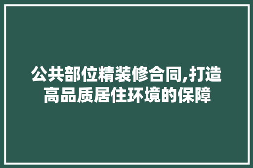 公共部位精装修合同,打造高品质居住环境的保障