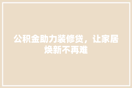 公积金助力装修贷，让家居焕新不再难