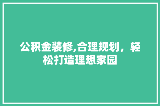 公积金装修,合理规划，轻松打造理想家园