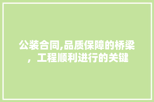 公装合同,品质保障的桥梁，工程顺利进行的关键
