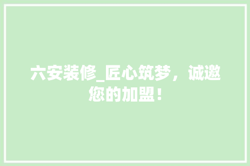 六安装修_匠心筑梦，诚邀您的加盟！