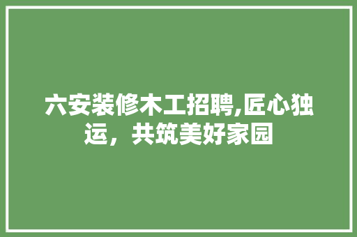 六安装修木工招聘,匠心独运，共筑美好家园