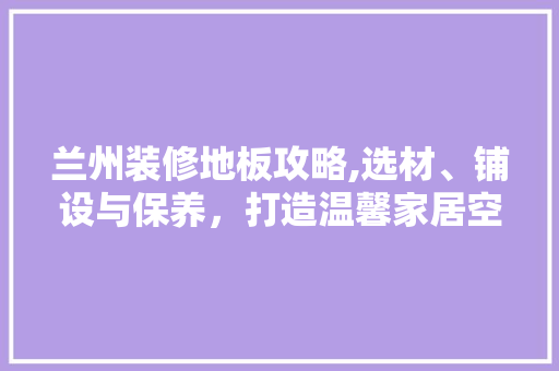 兰州装修地板攻略,选材、铺设与保养，打造温馨家居空间