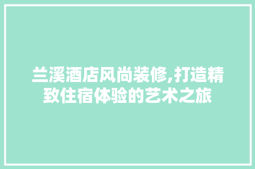 兰溪酒店风尚装修,打造精致住宿体验的艺术之旅