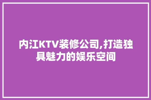 内江KTV装修公司,打造独具魅力的娱乐空间