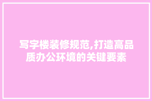 写字楼装修规范,打造高品质办公环境的关键要素